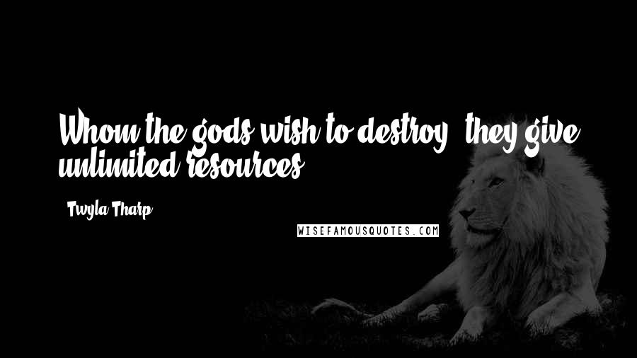 Twyla Tharp quotes: Whom the gods wish to destroy, they give unlimited resources.