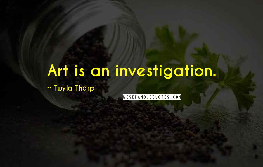 Twyla Tharp quotes: Art is an investigation.