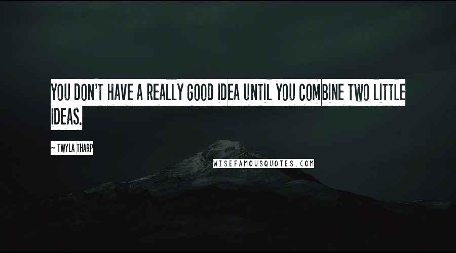 Twyla Tharp quotes: You don't have a really good idea until you combine two little ideas.