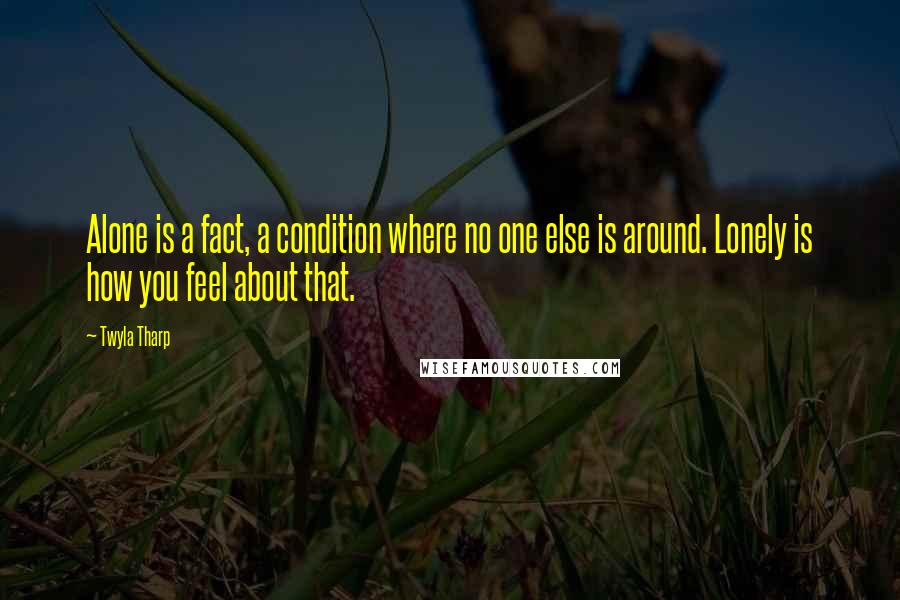 Twyla Tharp quotes: Alone is a fact, a condition where no one else is around. Lonely is how you feel about that.