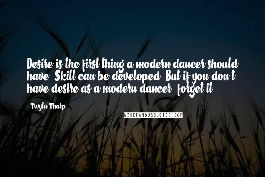 Twyla Tharp quotes: Desire is the first thing a modern dancer should have. Skill can be developed. But if you don't have desire as a modern dancer, forget it.