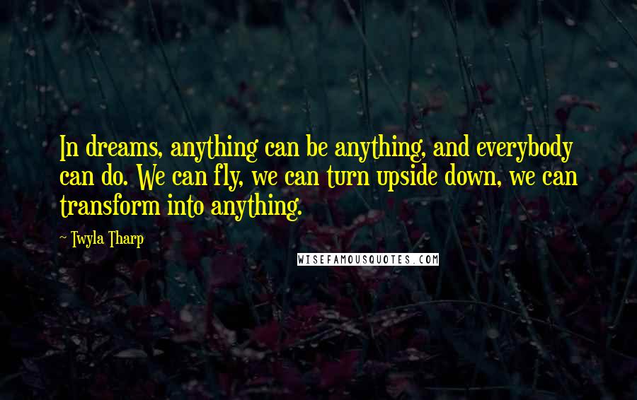 Twyla Tharp quotes: In dreams, anything can be anything, and everybody can do. We can fly, we can turn upside down, we can transform into anything.