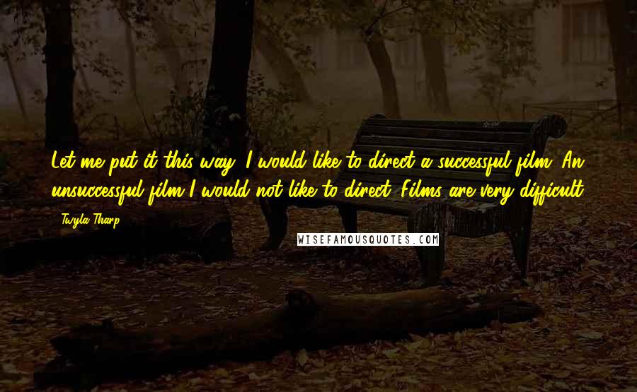 Twyla Tharp quotes: Let me put it this way: I would like to direct a successful film. An unsuccessful film I would not like to direct. Films are very difficult.