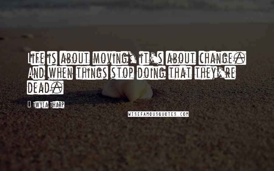 Twyla Tharp quotes: Life is about moving, it's about change. And when things stop doing that they're dead.
