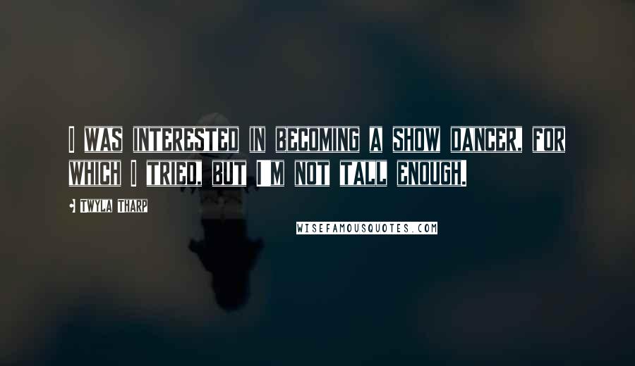 Twyla Tharp quotes: I was interested in becoming a show dancer, for which I tried, but I'm not tall enough.