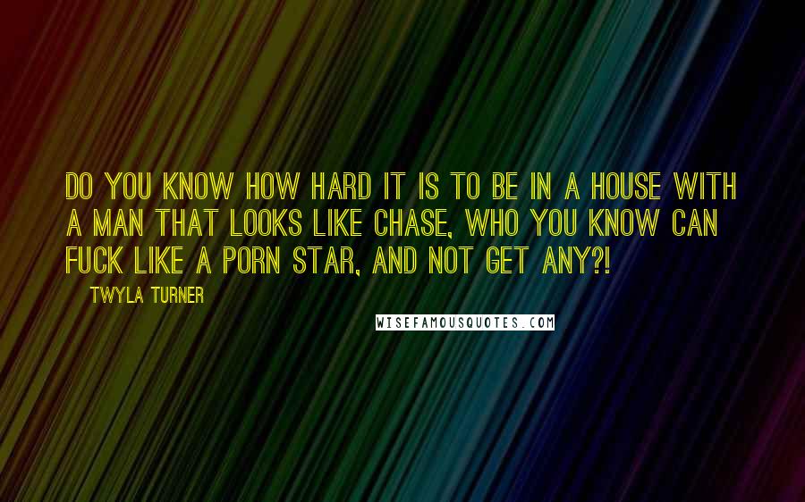 Twyla Turner quotes: Do you know how hard it is to be in a house with a man that looks like Chase, who you know can fuck like a porn star, and not