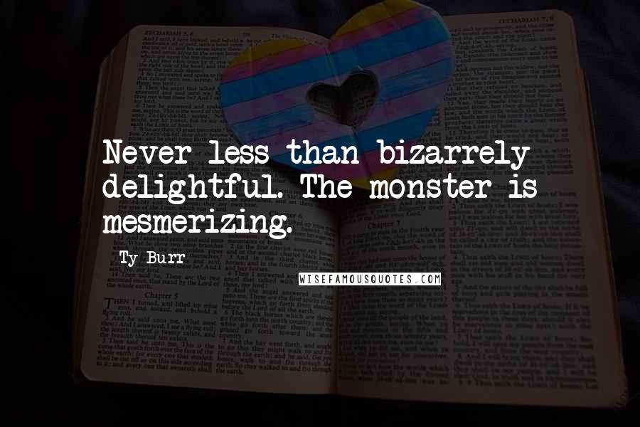 Ty Burr quotes: Never less than bizarrely delightful. The monster is mesmerizing.