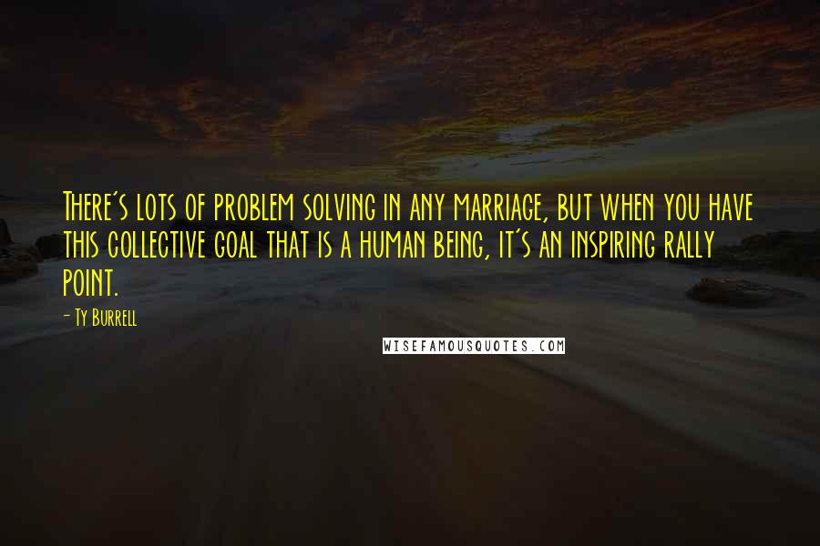 Ty Burrell quotes: There's lots of problem solving in any marriage, but when you have this collective goal that is a human being, it's an inspiring rally point.