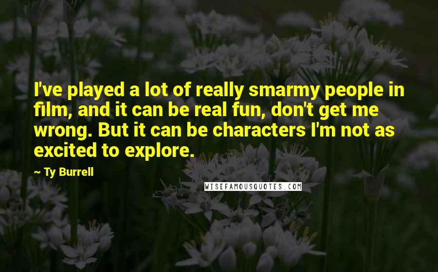 Ty Burrell quotes: I've played a lot of really smarmy people in film, and it can be real fun, don't get me wrong. But it can be characters I'm not as excited to Ty Burrell quotes: I've played a lot of really smarmy people in film, and it can be real fun, don't get me wrong. But it can be characters I'm not as excited to