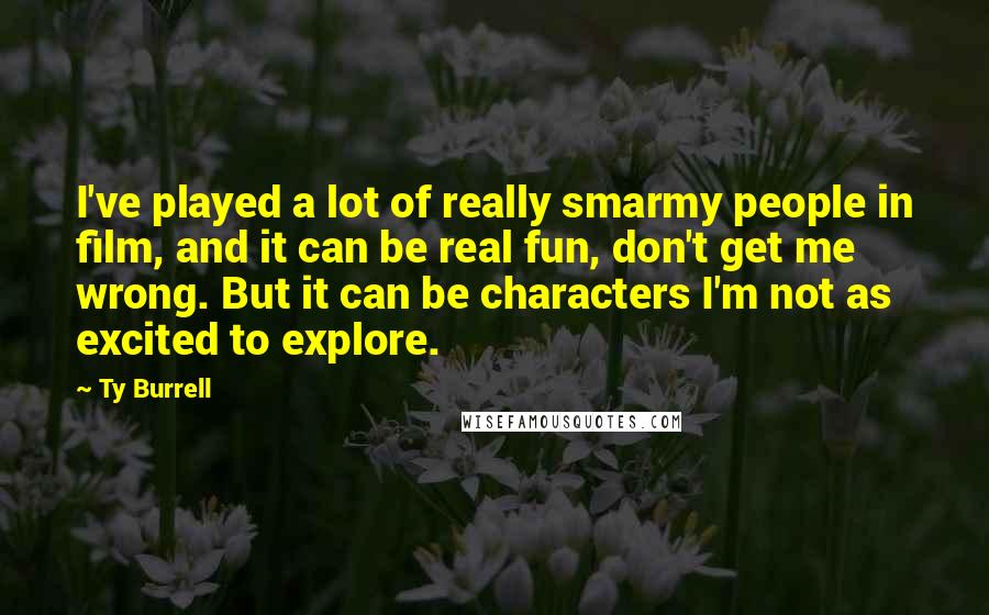 Ty Burrell quotes: I've played a lot of really smarmy people in film, and it can be real fun, don't get me wrong. But it can be characters I'm not as excited to