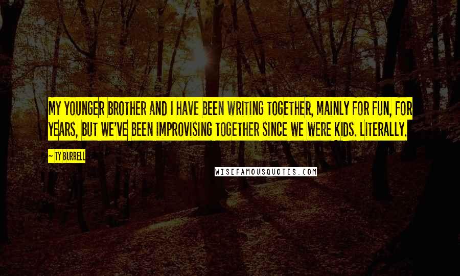 Ty Burrell quotes: My younger brother and I have been writing together, mainly for fun, for years, but we've been improvising together since we were kids. Literally.