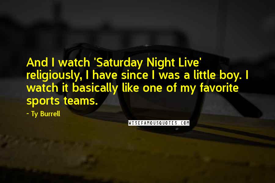Ty Burrell quotes: And I watch 'Saturday Night Live' religiously, I have since I was a little boy. I watch it basically like one of my favorite sports teams.