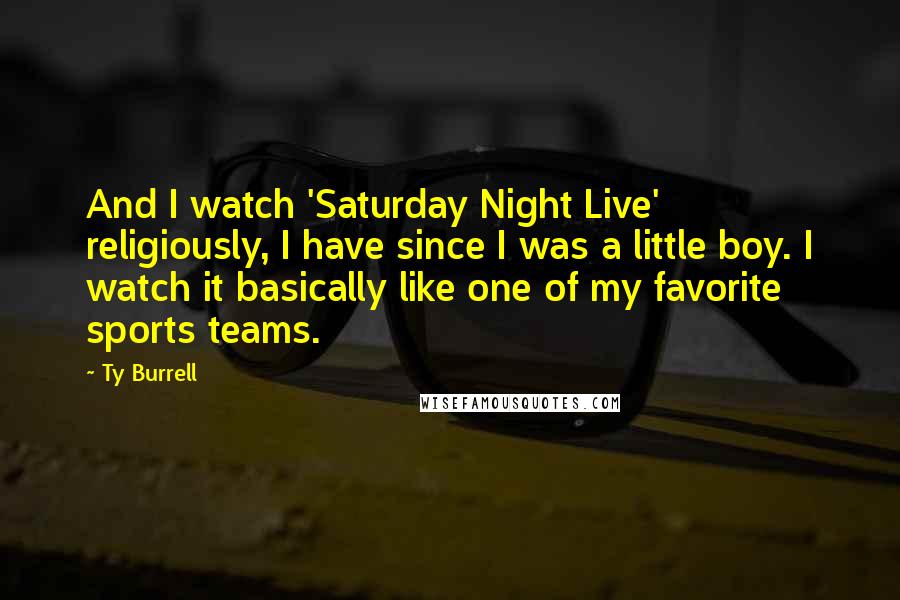 Ty Burrell quotes: And I watch 'Saturday Night Live' religiously, I have since I was a little boy. I watch it basically like one of my favorite sports teams. Ty Burrell quotes: And I watch 'Saturday Night Live' religiously, I have since I was a little boy. I watch it basically like one of my favorite sports teams.