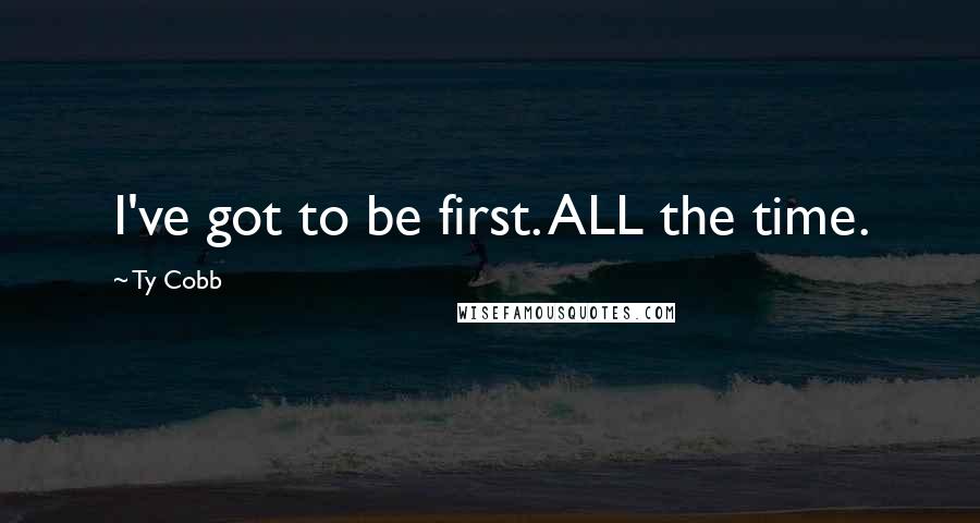 Ty Cobb quotes: I've got to be first. ALL the time.