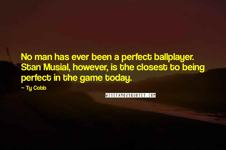 Ty Cobb quotes: No man has ever been a perfect ballplayer. Stan Musial, however, is the closest to being perfect in the game today. Ty Cobb quotes: No man has ever been a perfect ballplayer. Stan Musial, however, is the closest to being perfect in the game today.