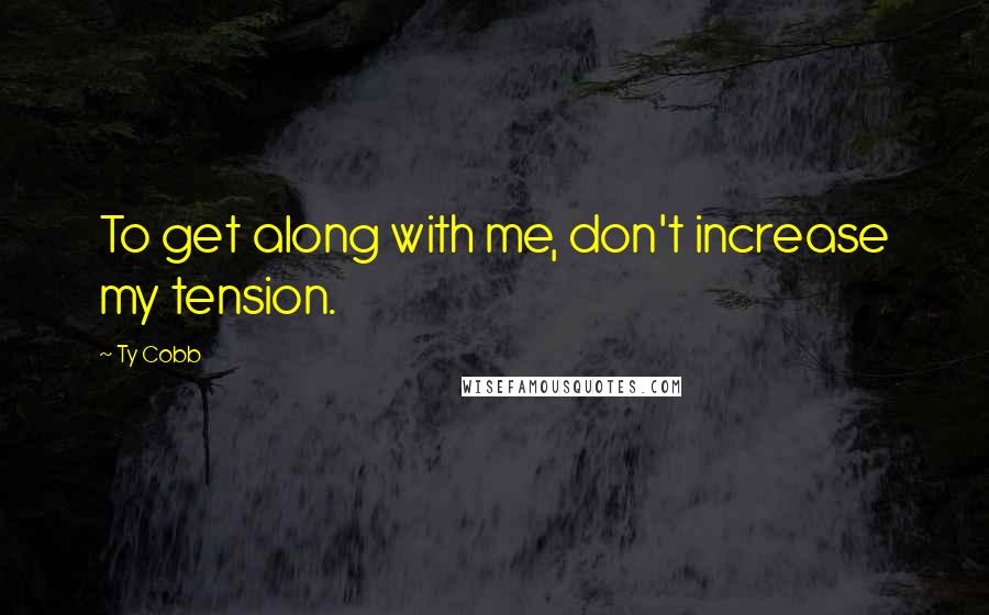 Ty Cobb quotes: To get along with me, don't increase my tension.