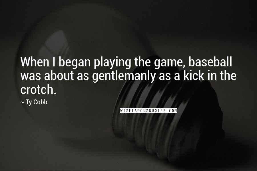 Ty Cobb quotes: When I began playing the game, baseball was about as gentlemanly as a kick in the crotch.