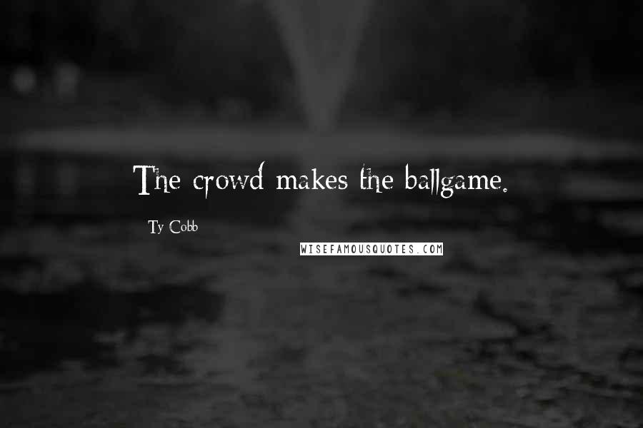 Ty Cobb quotes: The crowd makes the ballgame.