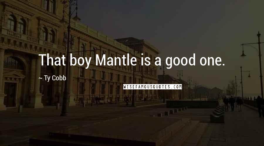 Ty Cobb quotes: That boy Mantle is a good one.