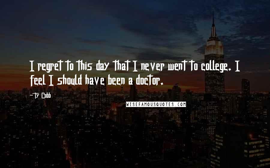 Ty Cobb quotes: I regret to this day that I never went to college. I feel I should have been a doctor.