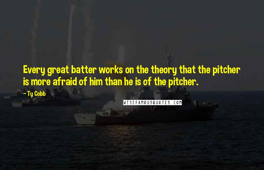 Ty Cobb quotes: Every great batter works on the theory that the pitcher is more afraid of him than he is of the pitcher.