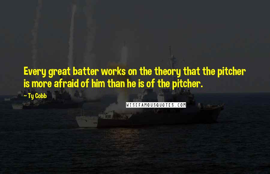 Ty Cobb quotes: Every great batter works on the theory that the pitcher is more afraid of him than he is of the pitcher. Ty Cobb quotes: Every great batter works on the theory that the pitcher is more afraid of him than he is of the pitcher.