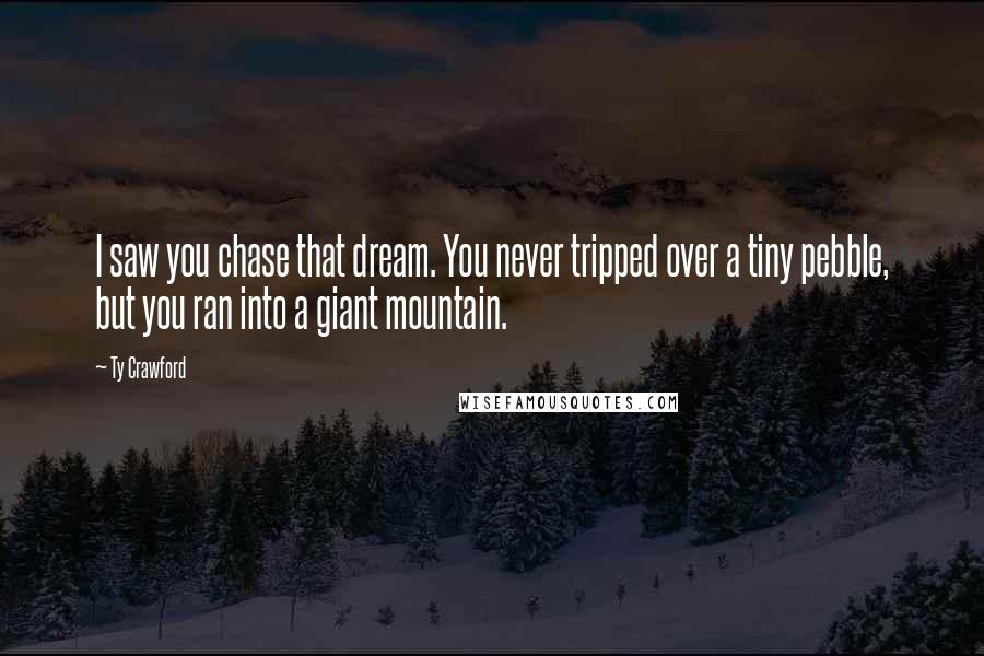 Ty Crawford quotes: I saw you chase that dream. You never tripped over a tiny pebble, but you ran into a giant mountain.