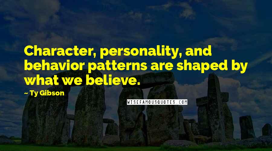 Ty Gibson quotes: Character, personality, and behavior patterns are shaped by what we believe.