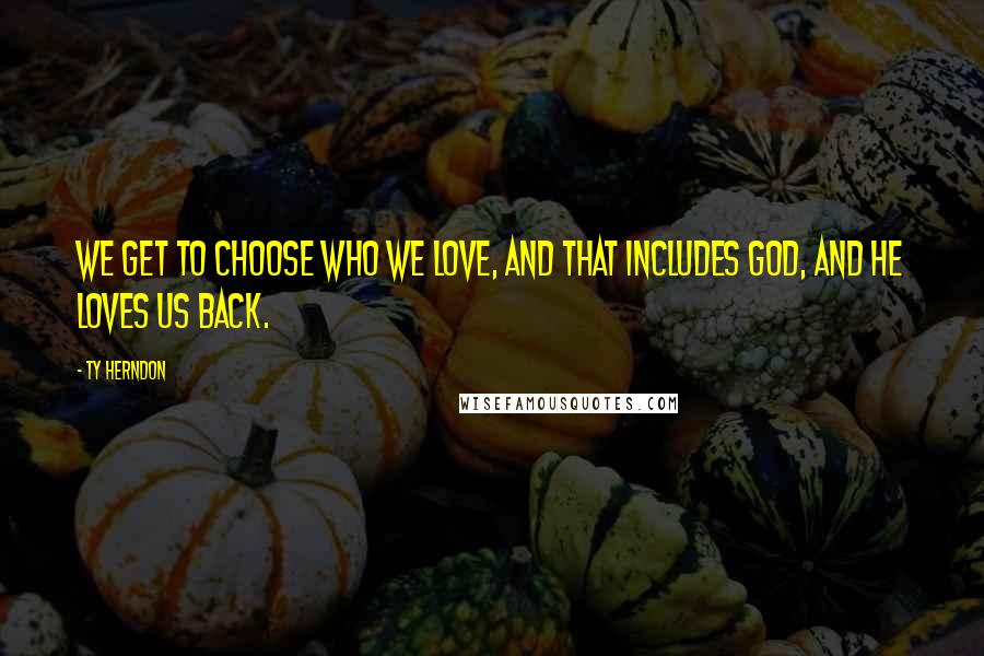Ty Herndon quotes: We get to choose who we love, and that includes God, and He loves us back.