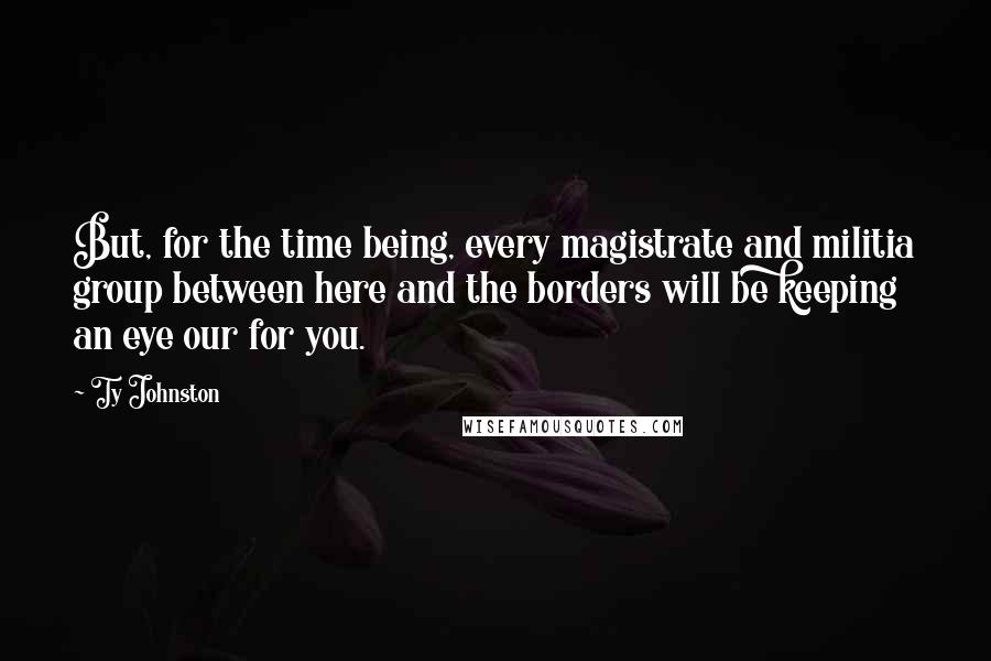Ty Johnston quotes: But, for the time being, every magistrate and militia group between here and the borders will be keeping an eye our for you. Ty Johnston quotes: But, for the time being, every magistrate and militia group between here and the borders will be keeping an eye our for you.
