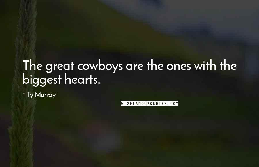 Ty Murray quotes: The great cowboys are the ones with the biggest hearts.