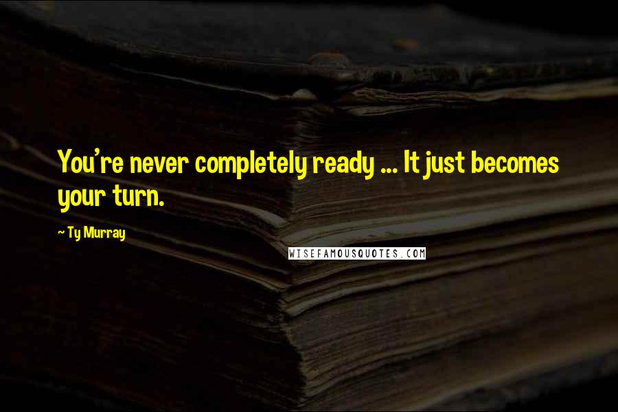 Ty Murray quotes: You're never completely ready ... It just becomes your turn.