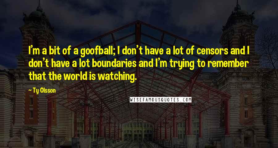 Ty Olsson quotes: I'm a bit of a goofball; I don't have a lot of censors and I don't have a lot boundaries and I'm trying to remember that the world is watching.