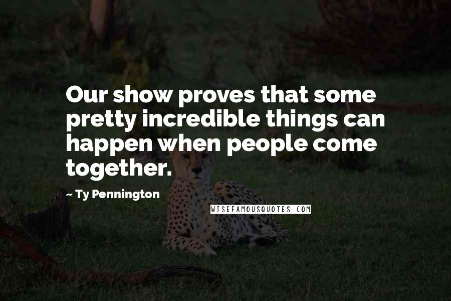 Ty Pennington quotes: Our show proves that some pretty incredible things can happen when people come together.