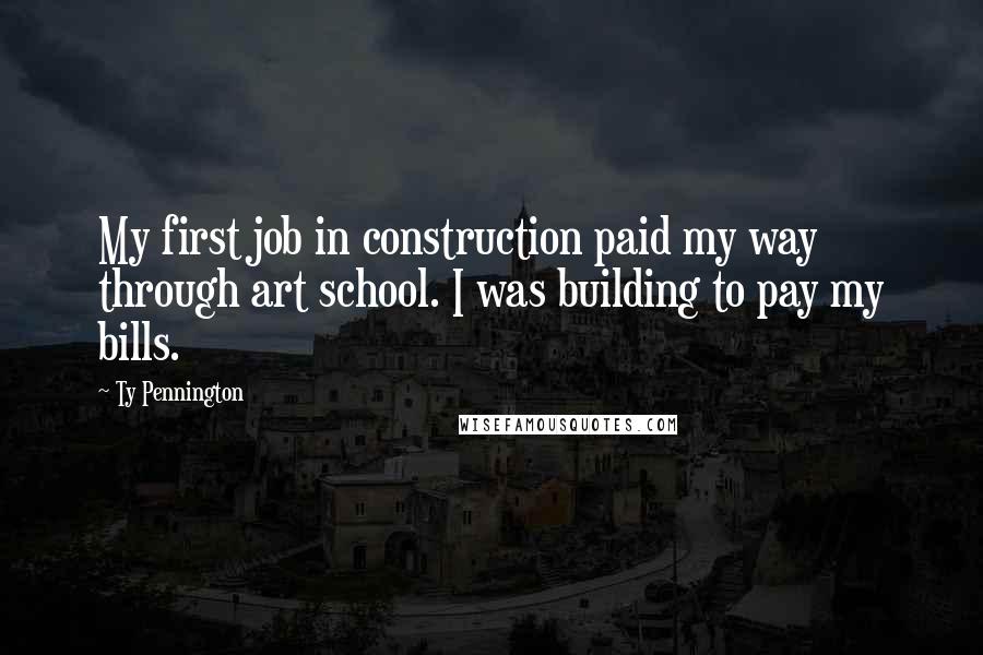 Ty Pennington quotes: My first job in construction paid my way through art school. I was building to pay my bills.