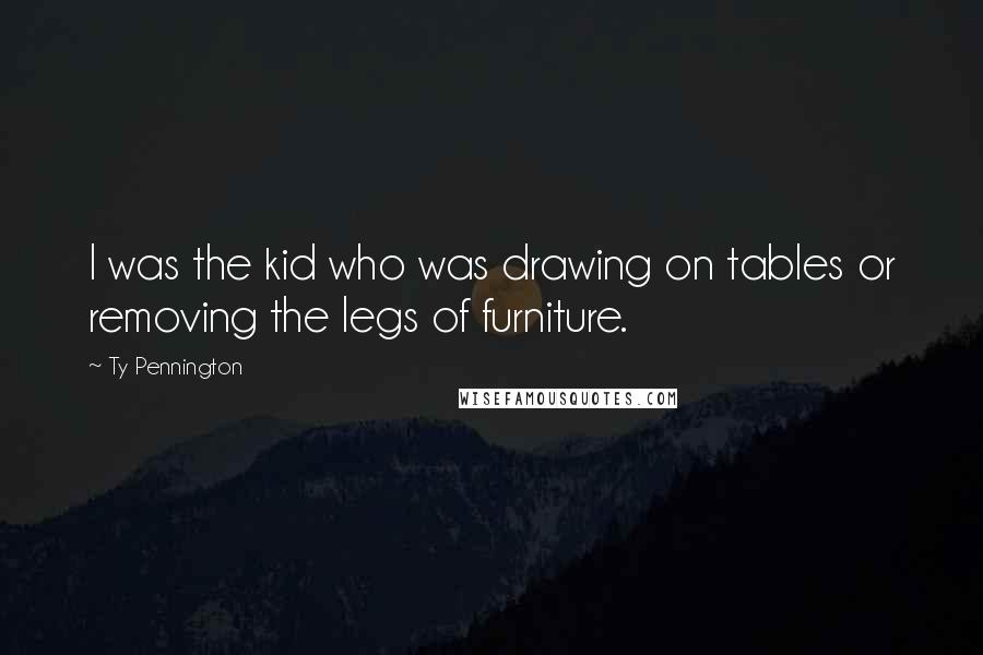 Ty Pennington quotes: I was the kid who was drawing on tables or removing the legs of furniture.