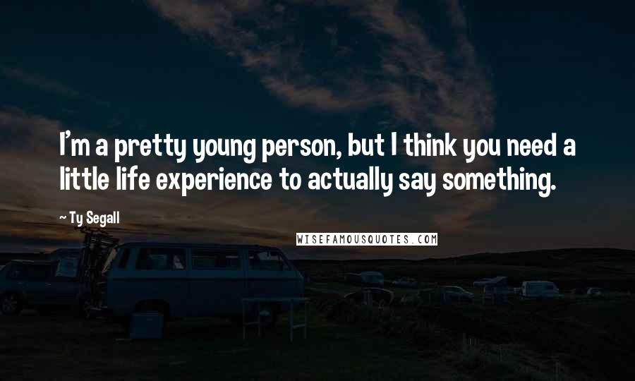 Ty Segall quotes: I'm a pretty young person, but I think you need a little life experience to actually say something.