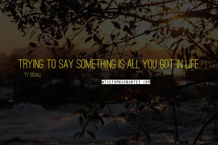 Ty Segall quotes: Trying to say something is all you got in life.