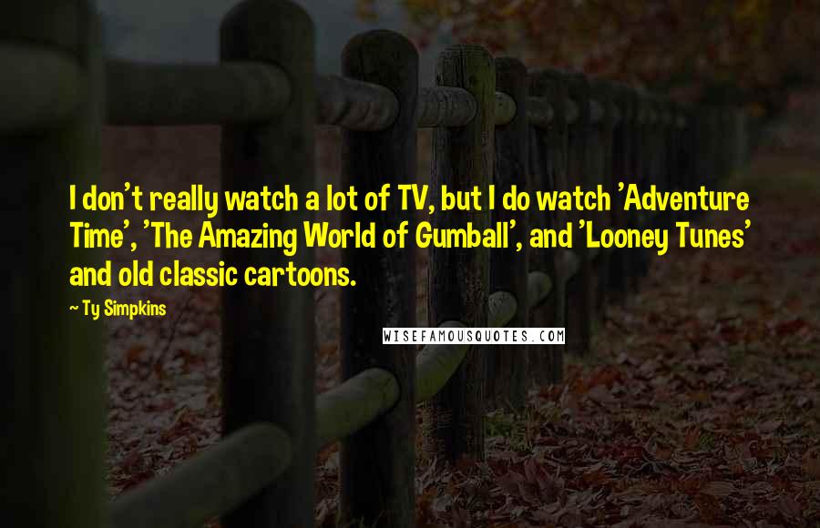 Ty Simpkins quotes: I don't really watch a lot of TV, but I do watch 'Adventure Time', 'The Amazing World of Gumball', and 'Looney Tunes' and old classic cartoons.