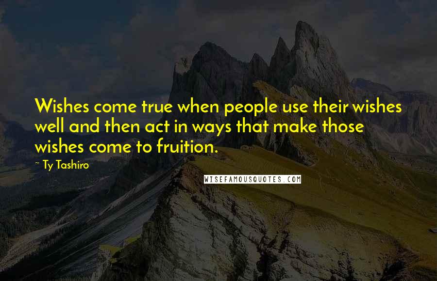 Ty Tashiro quotes: Wishes come true when people use their wishes well and then act in ways that make those wishes come to fruition. Ty Tashiro quotes: Wishes come true when people use their wishes well and then act in ways that make those wishes come to fruition.