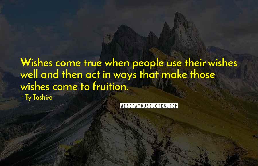 Ty Tashiro quotes: Wishes come true when people use their wishes well and then act in ways that make those wishes come to fruition.