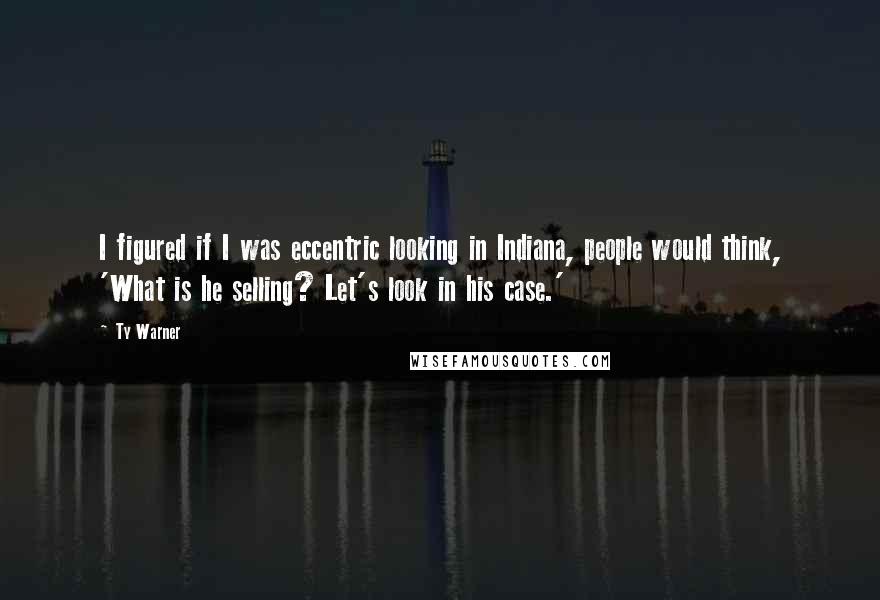 Ty Warner quotes: I figured if I was eccentric looking in Indiana, people would think, 'What is he selling? Let's look in his case.' Ty Warner quotes: I figured if I was eccentric looking in Indiana, people would think, 'What is he selling? Let's look in his case.'