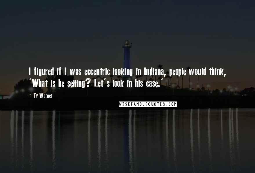 Ty Warner quotes: I figured if I was eccentric looking in Indiana, people would think, 'What is he selling? Let's look in his case.'
