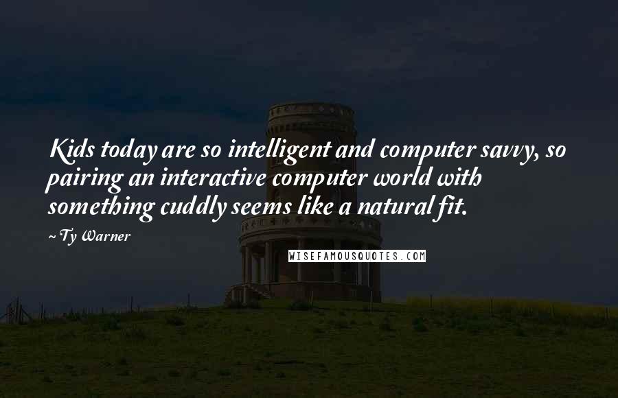 Ty Warner quotes: Kids today are so intelligent and computer savvy, so pairing an interactive computer world with something cuddly seems like a natural fit.