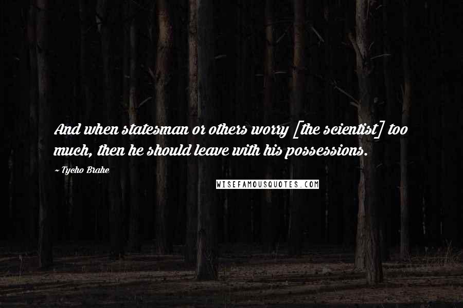 Tycho Brahe quotes: And when statesman or others worry [the scientist] too much, then he should leave with his possessions.