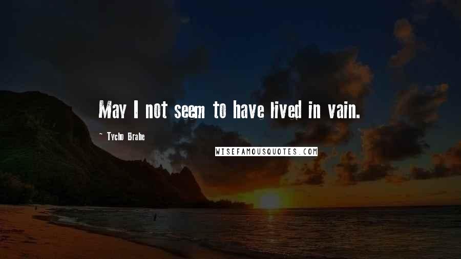 Tycho Brahe quotes: May I not seem to have lived in vain.