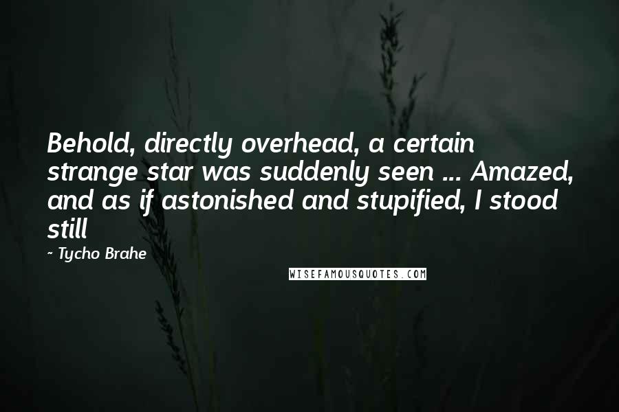 Tycho Brahe quotes: Behold, directly overhead, a certain strange star was suddenly seen ... Amazed, and as if astonished and stupified, I stood still