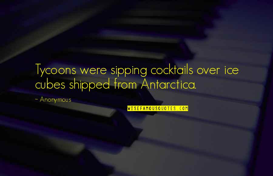 Tycoons Quotes By Anonymous: Tycoons were sipping cocktails over ice cubes shipped
