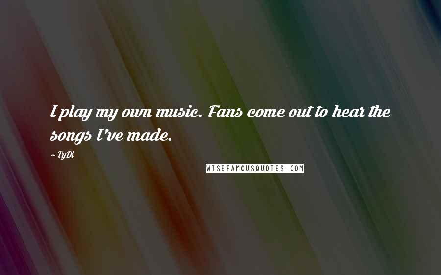 TyDi quotes: I play my own music. Fans come out to hear the songs I've made.