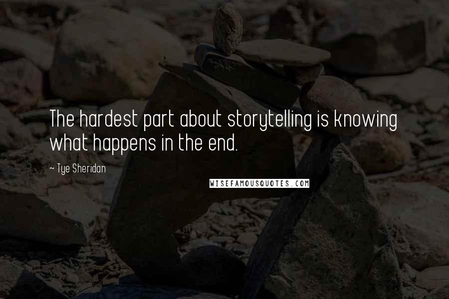 Tye Sheridan quotes: The hardest part about storytelling is knowing what happens in the end.